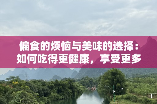 偏食的烦恼与美味的选择：如何吃得更健康，享受更多滋味