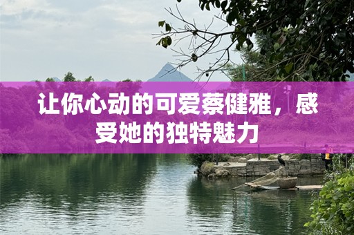 让你心动的可爱蔡健雅，感受她的独特魅力