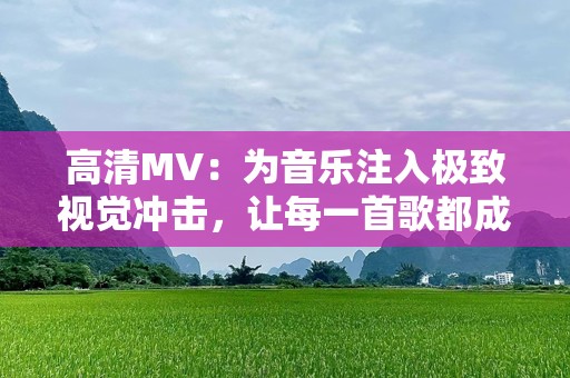 高清MV：为音乐注入极致视觉冲击，让每一首歌都成为一场视听盛宴