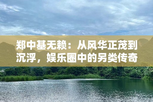 郑中基无赖：从风华正茂到沉浮，娱乐圈中的另类传奇
