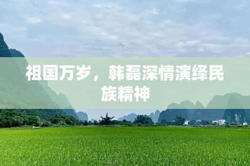祖国万岁，韩磊深情演绎民族精神