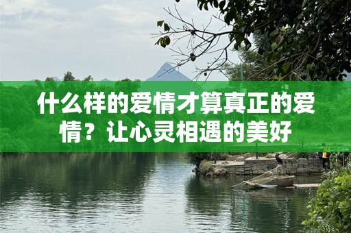 什么样的爱情才算真正的爱情？让心灵相遇的美好