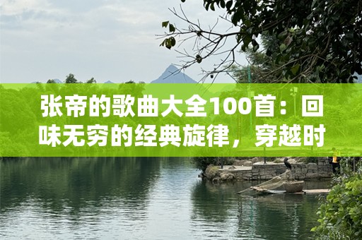 张帝的歌曲大全100首：回味无穷的经典旋律，穿越时光的音乐之旅