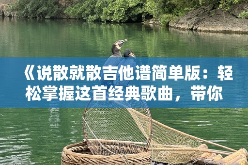 《说散就散吉他谱简单版：轻松掌握这首经典歌曲，带你走进音乐的世界》