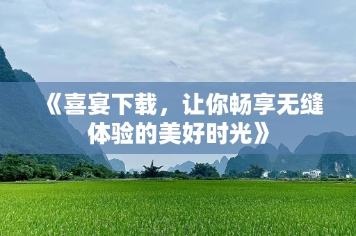 《喜宴下载，让你畅享无缝体验的美好时光》