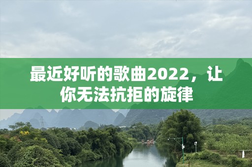 最近好听的歌曲2022，让你无法抗拒的旋律