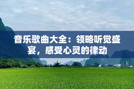 音乐歌曲大全：领略听觉盛宴，感受心灵的律动