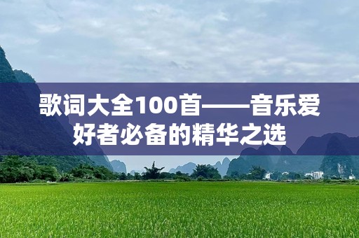 歌词大全100首——音乐爱好者必备的精华之选