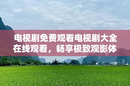 电视剧免费观看电视剧大全在线观看，畅享极致观影体验