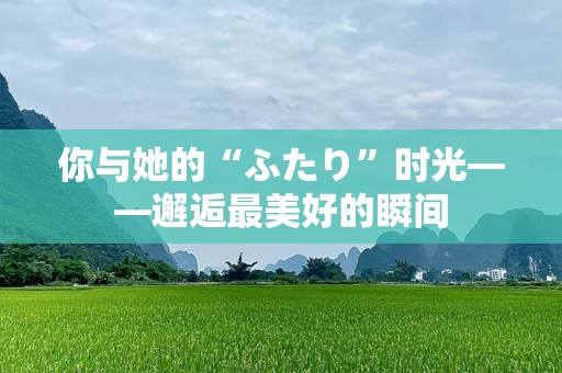 你与她的“ふたり”时光——邂逅最美好的瞬间