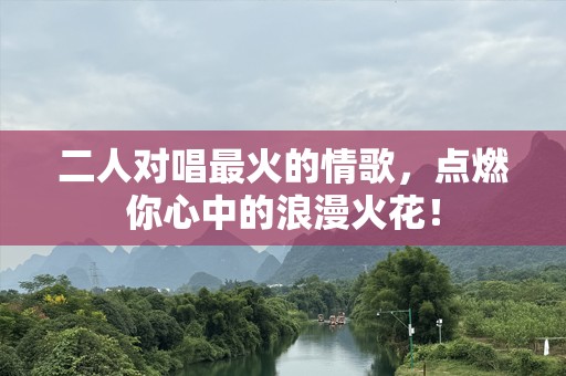 二人对唱最火的情歌，点燃你心中的浪漫火花！