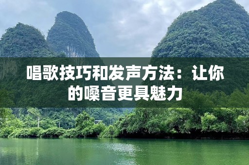 唱歌技巧和发声方法：让你的嗓音更具魅力