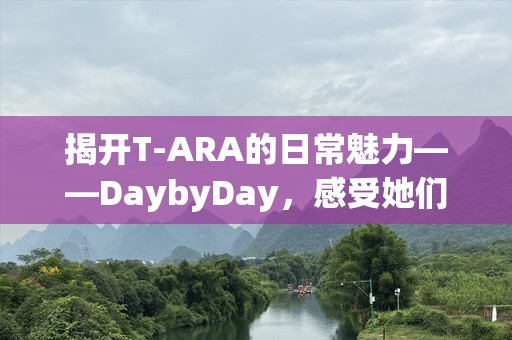 揭开T-ARA的日常魅力——DaybyDay，感受她们的独特风采