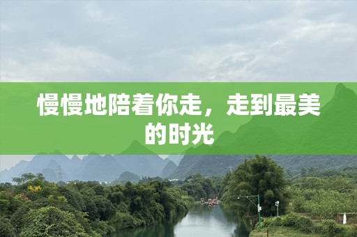 慢慢地陪着你走，走到最美的时光