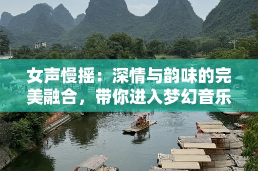 女声慢摇：深情与韵味的完美融合，带你进入梦幻音乐世界