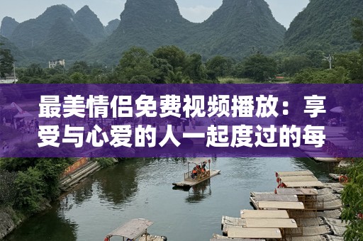 最美情侣免费视频播放：享受与心爱的人一起度过的每一刻