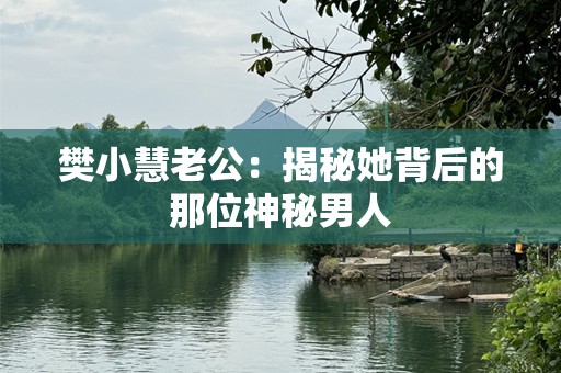 樊小慧老公：揭秘她背后的那位神秘男人
