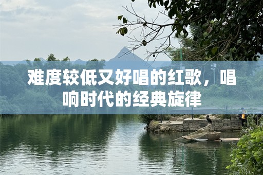 难度较低又好唱的红歌，唱响时代的经典旋律