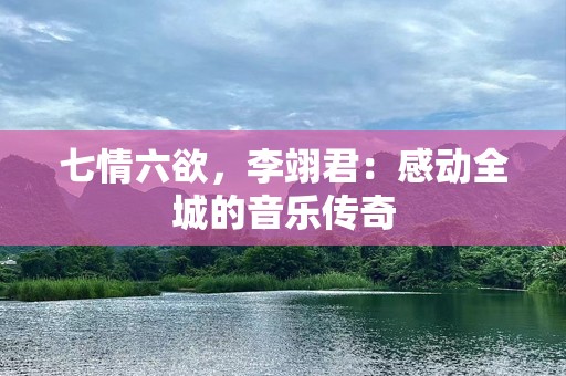 七情六欲，李翊君：感动全城的音乐传奇