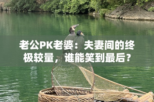 老公PK老婆：夫妻间的终极较量，谁能笑到最后？