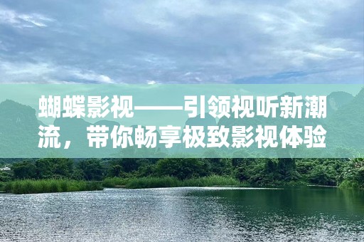 蝴蝶影视——引领视听新潮流，带你畅享极致影视体验