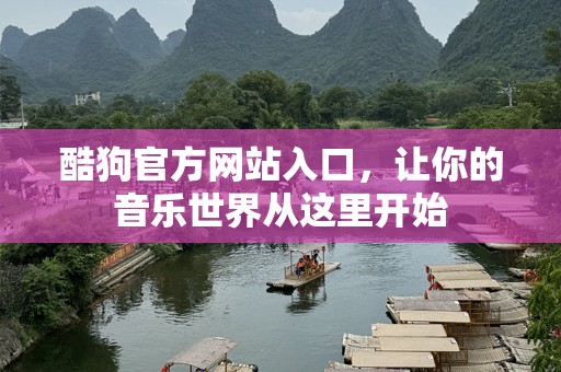 酷狗官方网站入口，让你的音乐世界从这里开始
