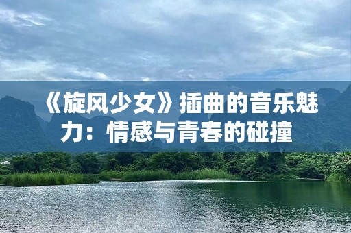 《旋风少女》插曲的音乐魅力：情感与青春的碰撞