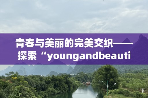 青春与美丽的完美交织——探索“youngandbeautiful”之美