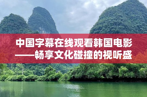 中国字幕在线观看韩国电影——畅享文化碰撞的视听盛宴
