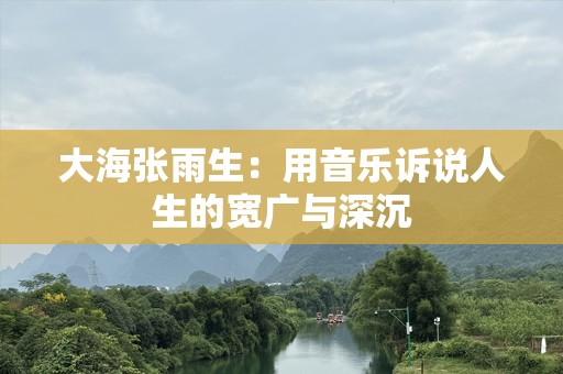 大海张雨生：用音乐诉说人生的宽广与深沉
