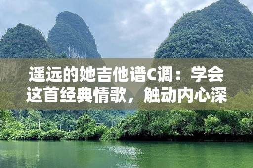 遥远的她吉他谱C调：学会这首经典情歌，触动内心深处的旋律