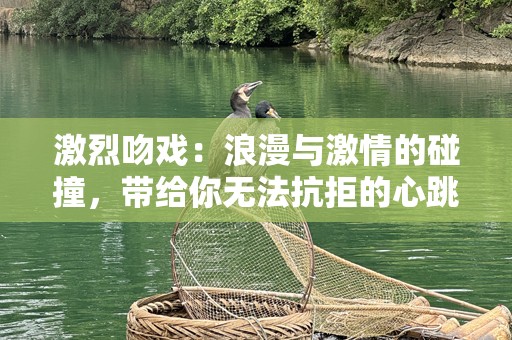 激烈吻戏：浪漫与激情的碰撞，带给你无法抗拒的心跳
