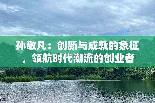孙敬凡：创新与成就的象征，领航时代潮流的创业者