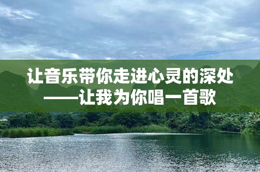 让音乐带你走进心灵的深处——让我为你唱一首歌
