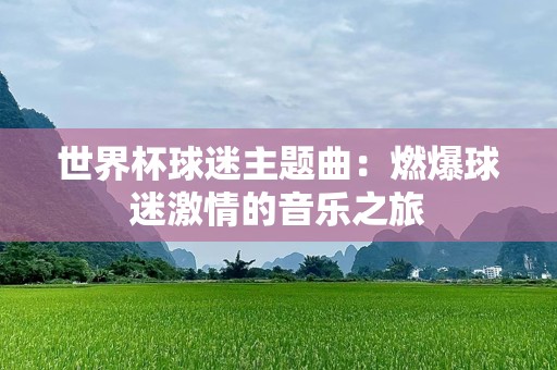 世界杯球迷主题曲：燃爆球迷激情的音乐之旅