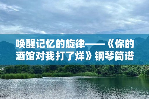 唤醒记忆的旋律——《你的酒馆对我打了烊》钢琴简谱，带你重温那些温暖的音符