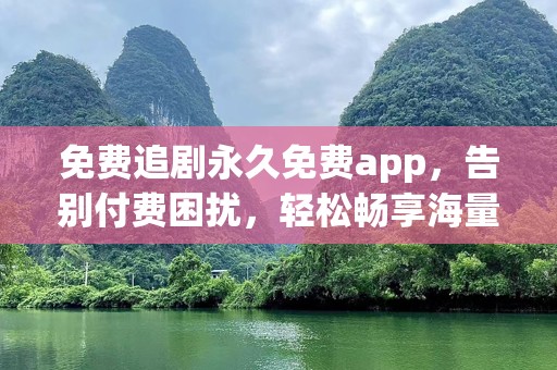 免费追剧永久免费app，告别付费困扰，轻松畅享海量影视