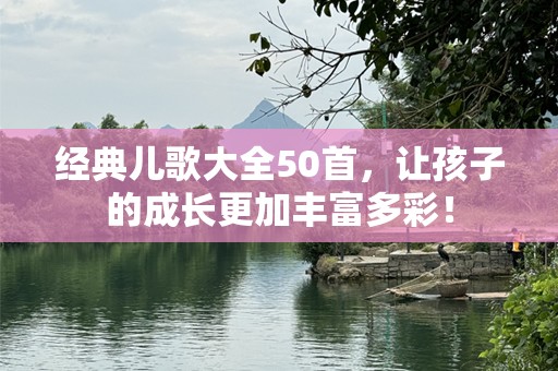 经典儿歌大全50首，让孩子的成长更加丰富多彩！
