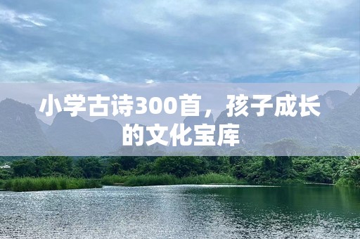 小学古诗300首，孩子成长的文化宝库