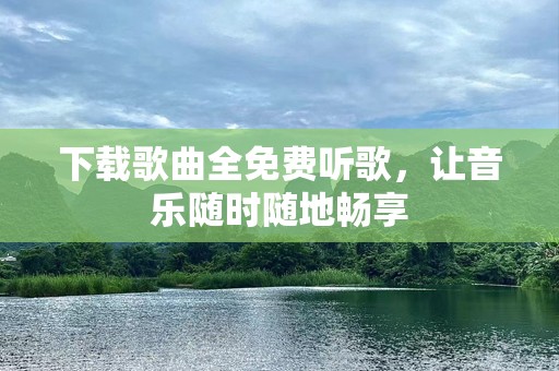 下载歌曲全免费听歌，让音乐随时随地畅享