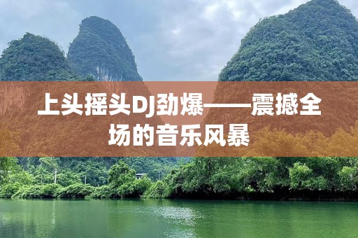 上头摇头DJ劲爆——震撼全场的音乐风暴
