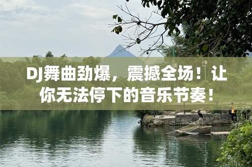 DJ舞曲劲爆，震撼全场！让你无法停下的音乐节奏！