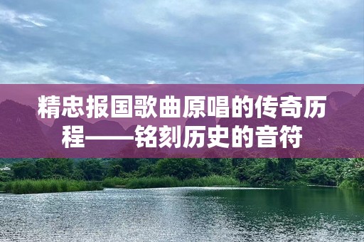 精忠报国歌曲原唱的传奇历程——铭刻历史的音符