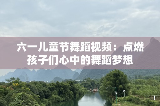 六一儿童节舞蹈视频：点燃孩子们心中的舞蹈梦想