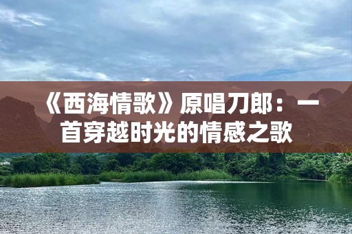 《西海情歌》原唱刀郎：一首穿越时光的情感之歌