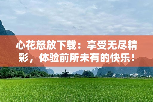 心花怒放下载：享受无尽精彩，体验前所未有的快乐！