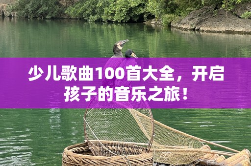 少儿歌曲100首大全，开启孩子的音乐之旅！