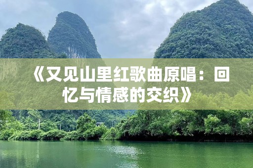 《又见山里红歌曲原唱：回忆与情感的交织》