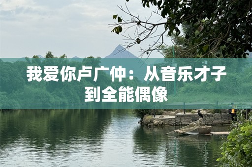 我爱你卢广仲：从音乐才子到全能偶像