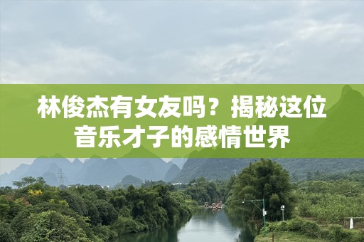 林俊杰有女友吗？揭秘这位音乐才子的感情世界